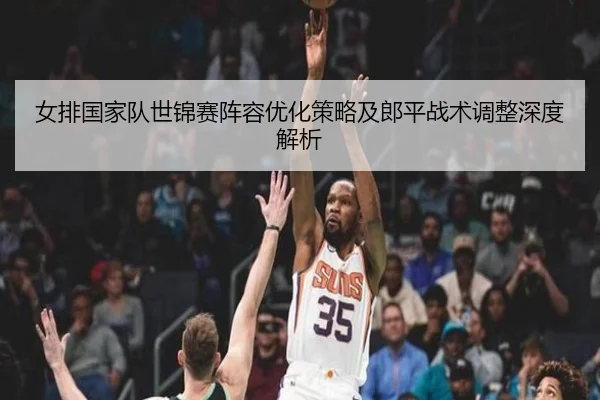女排国家队世锦赛阵容优化策略及郎平战术调整深度解析 - LD SPORTS